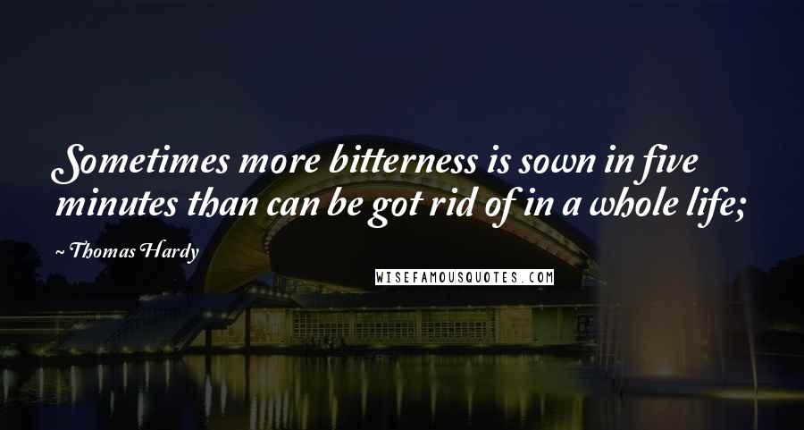 Thomas Hardy Quotes: Sometimes more bitterness is sown in five minutes than can be got rid of in a whole life;