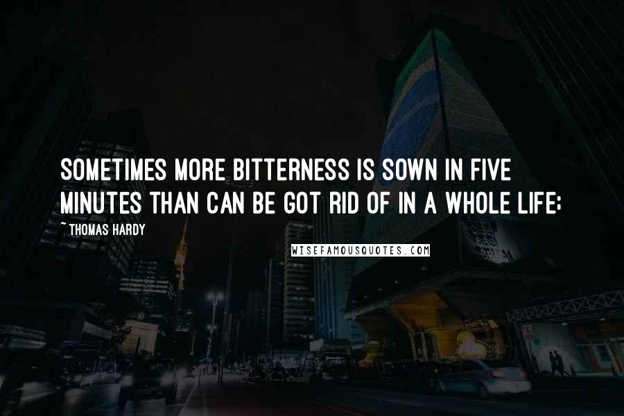 Thomas Hardy Quotes: Sometimes more bitterness is sown in five minutes than can be got rid of in a whole life;