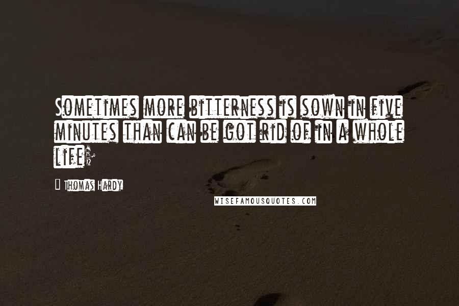 Thomas Hardy Quotes: Sometimes more bitterness is sown in five minutes than can be got rid of in a whole life;