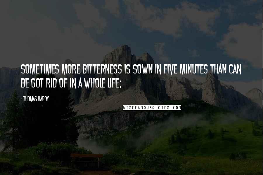 Thomas Hardy Quotes: Sometimes more bitterness is sown in five minutes than can be got rid of in a whole life;