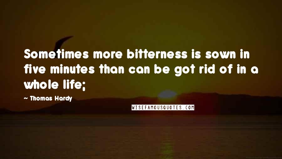 Thomas Hardy Quotes: Sometimes more bitterness is sown in five minutes than can be got rid of in a whole life;