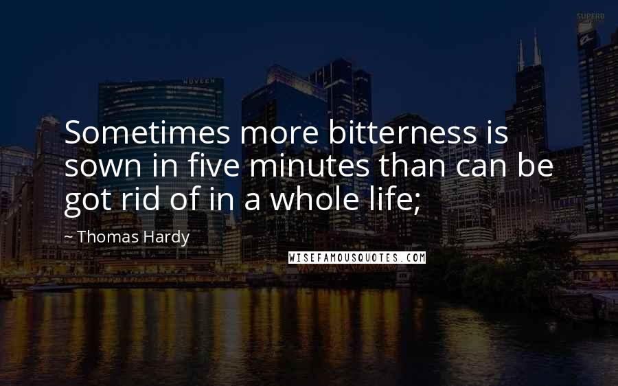 Thomas Hardy Quotes: Sometimes more bitterness is sown in five minutes than can be got rid of in a whole life;