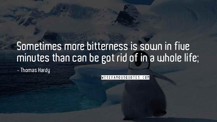 Thomas Hardy Quotes: Sometimes more bitterness is sown in five minutes than can be got rid of in a whole life;