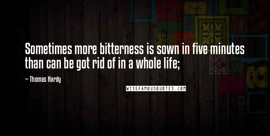 Thomas Hardy Quotes: Sometimes more bitterness is sown in five minutes than can be got rid of in a whole life;