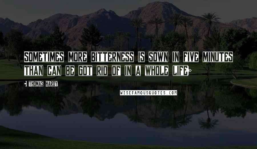 Thomas Hardy Quotes: Sometimes more bitterness is sown in five minutes than can be got rid of in a whole life;