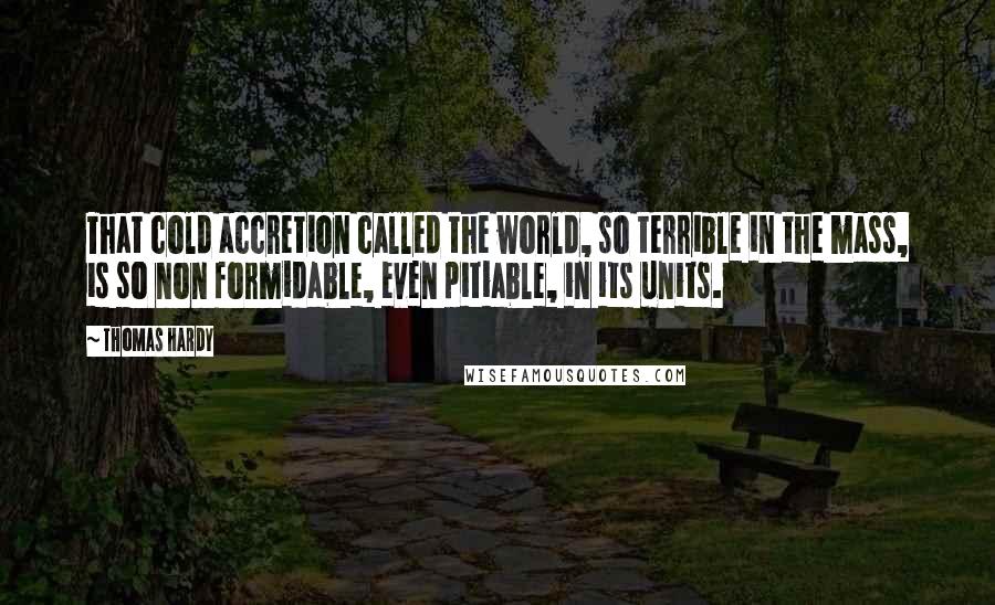 Thomas Hardy Quotes: That cold accretion called the world, so terrible in the mass, is so non formidable, even pitiable, in its units.