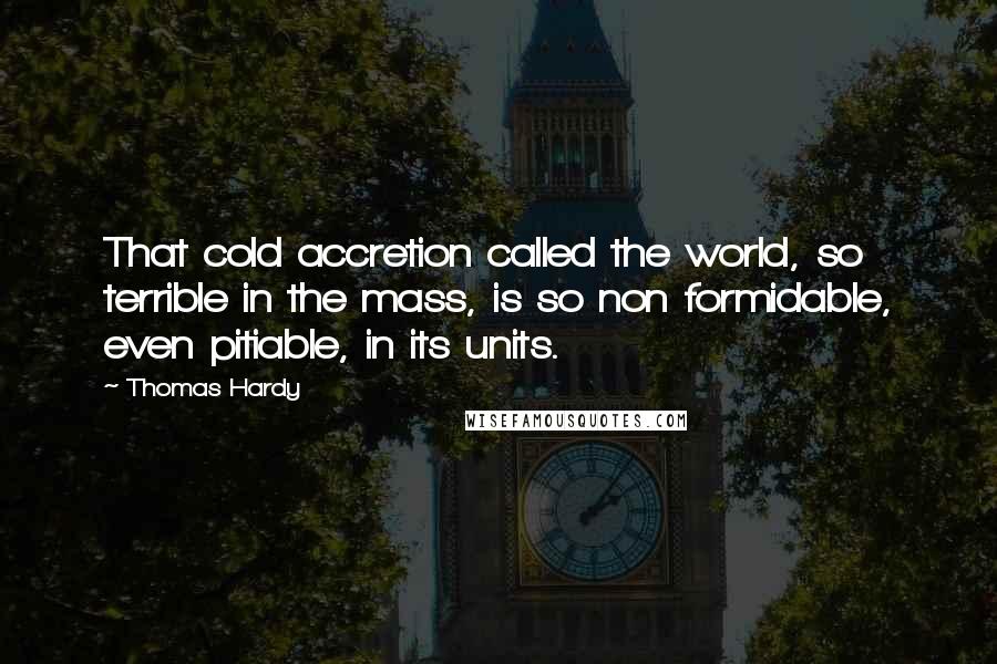 Thomas Hardy Quotes: That cold accretion called the world, so terrible in the mass, is so non formidable, even pitiable, in its units.