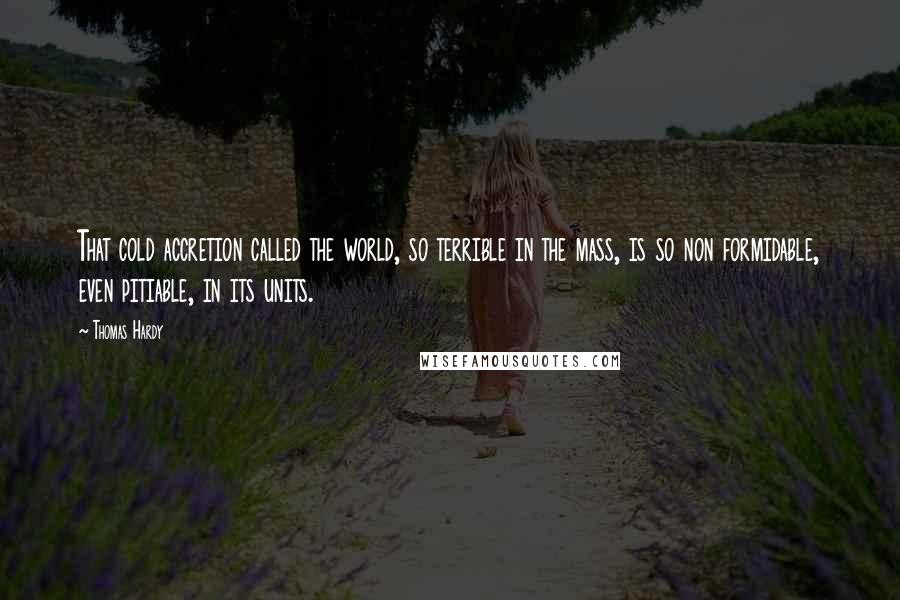 Thomas Hardy Quotes: That cold accretion called the world, so terrible in the mass, is so non formidable, even pitiable, in its units.