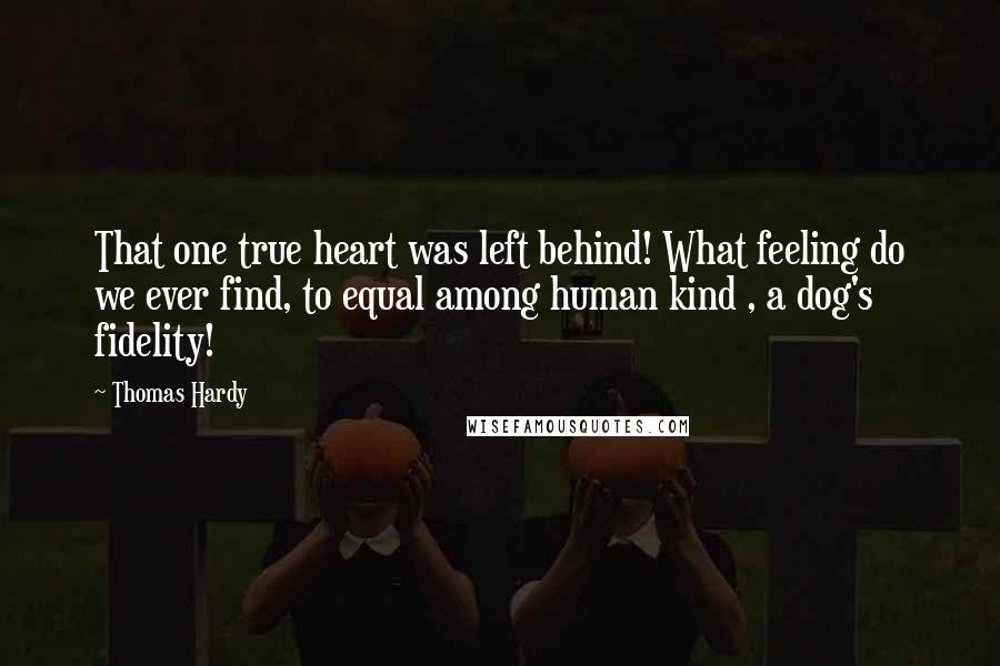 Thomas Hardy Quotes: That one true heart was left behind! What feeling do we ever find, to equal among human kind , a dog's fidelity!