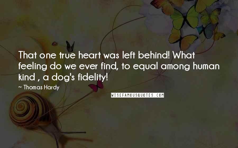 Thomas Hardy Quotes: That one true heart was left behind! What feeling do we ever find, to equal among human kind , a dog's fidelity!