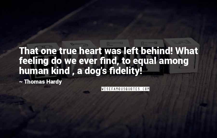 Thomas Hardy Quotes: That one true heart was left behind! What feeling do we ever find, to equal among human kind , a dog's fidelity!