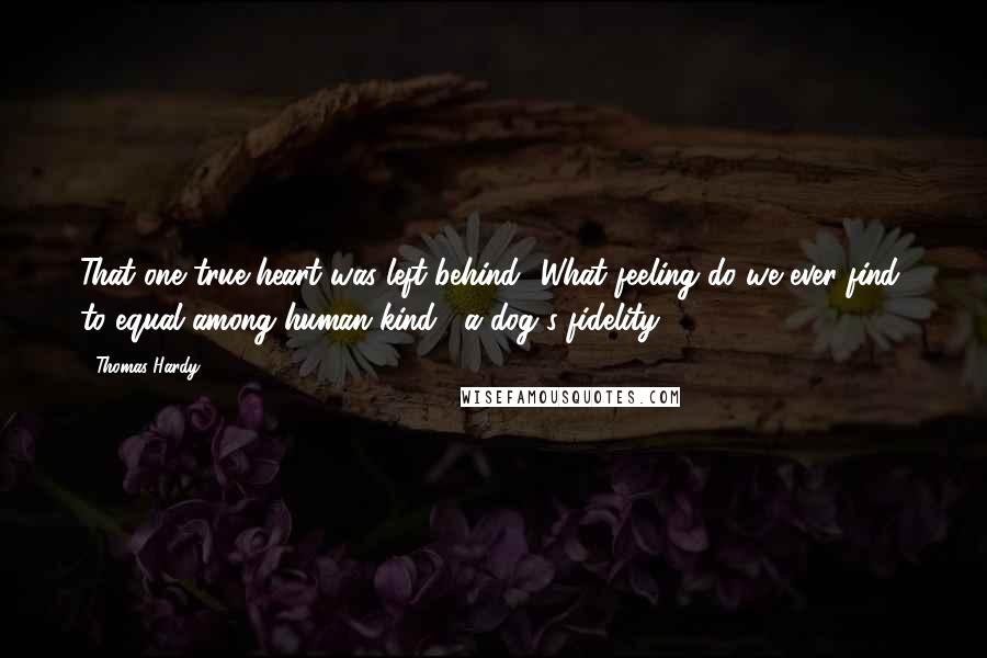 Thomas Hardy Quotes: That one true heart was left behind! What feeling do we ever find, to equal among human kind , a dog's fidelity!