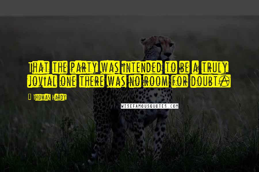 Thomas Hardy Quotes: That the party was intended to be a truly jovial one there was no room for doubt.