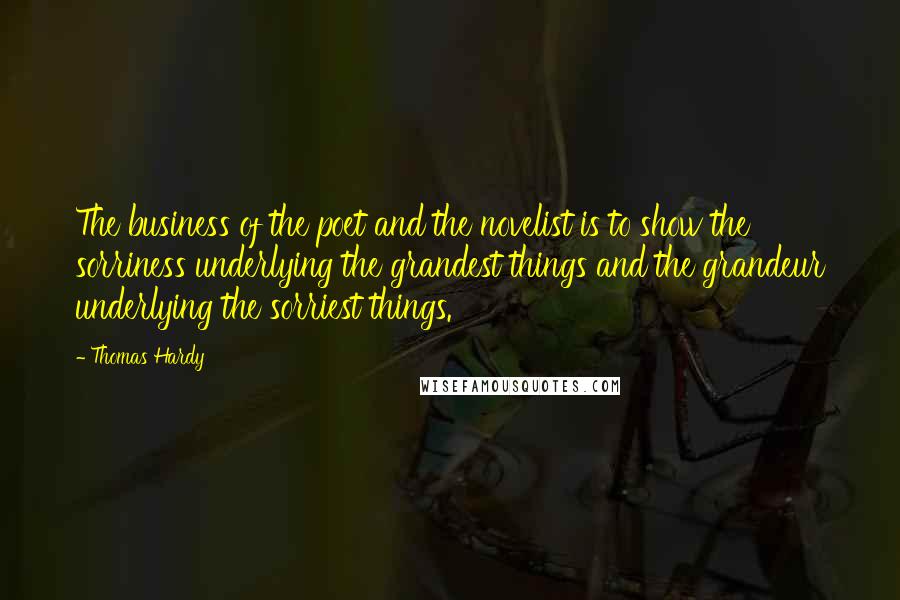 Thomas Hardy Quotes: The business of the poet and the novelist is to show the sorriness underlying the grandest things and the grandeur underlying the sorriest things.