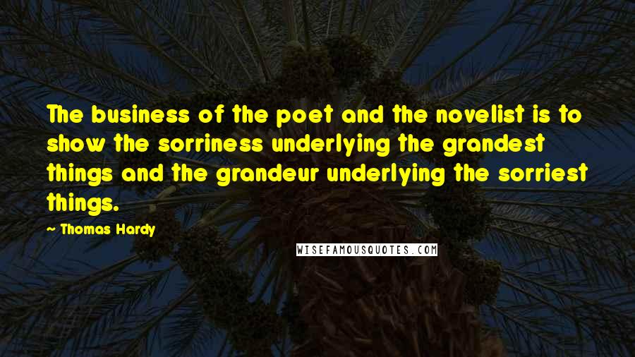 Thomas Hardy Quotes: The business of the poet and the novelist is to show the sorriness underlying the grandest things and the grandeur underlying the sorriest things.