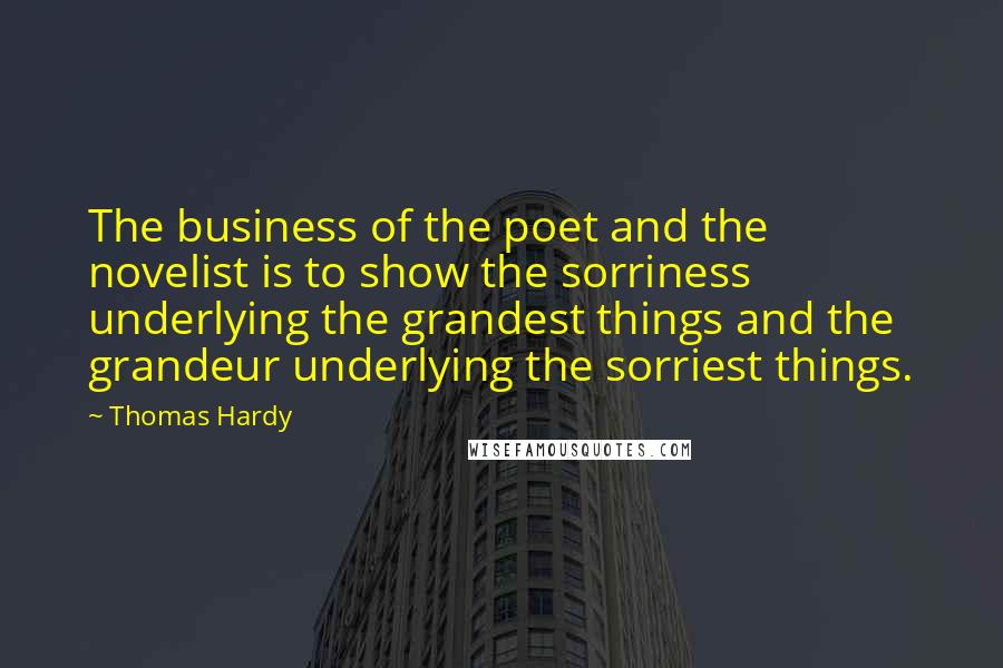 Thomas Hardy Quotes: The business of the poet and the novelist is to show the sorriness underlying the grandest things and the grandeur underlying the sorriest things.