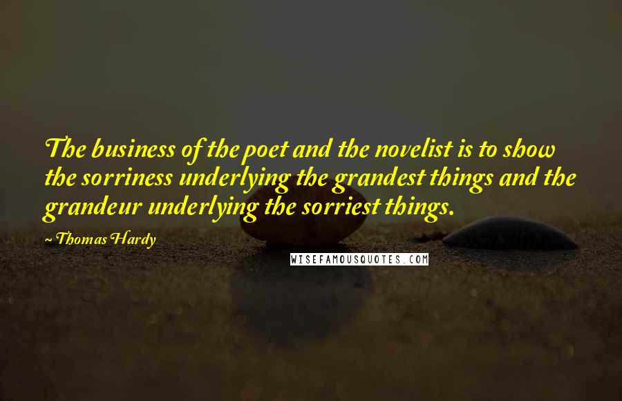 Thomas Hardy Quotes: The business of the poet and the novelist is to show the sorriness underlying the grandest things and the grandeur underlying the sorriest things.