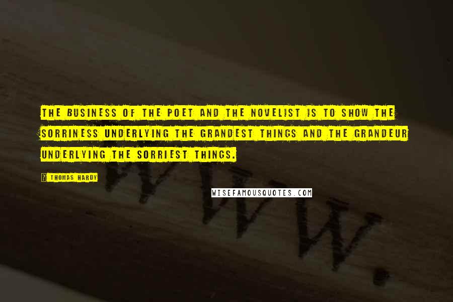 Thomas Hardy Quotes: The business of the poet and the novelist is to show the sorriness underlying the grandest things and the grandeur underlying the sorriest things.