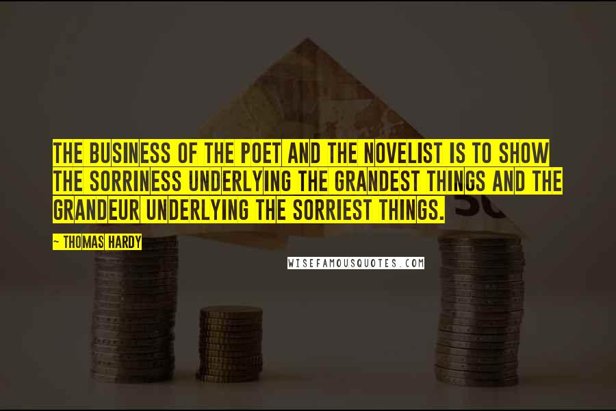 Thomas Hardy Quotes: The business of the poet and the novelist is to show the sorriness underlying the grandest things and the grandeur underlying the sorriest things.