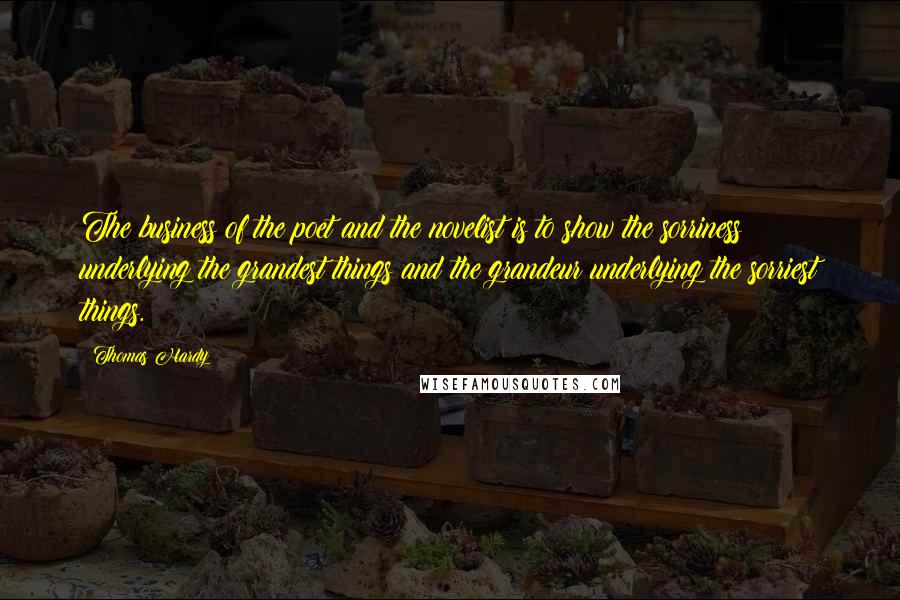 Thomas Hardy Quotes: The business of the poet and the novelist is to show the sorriness underlying the grandest things and the grandeur underlying the sorriest things.