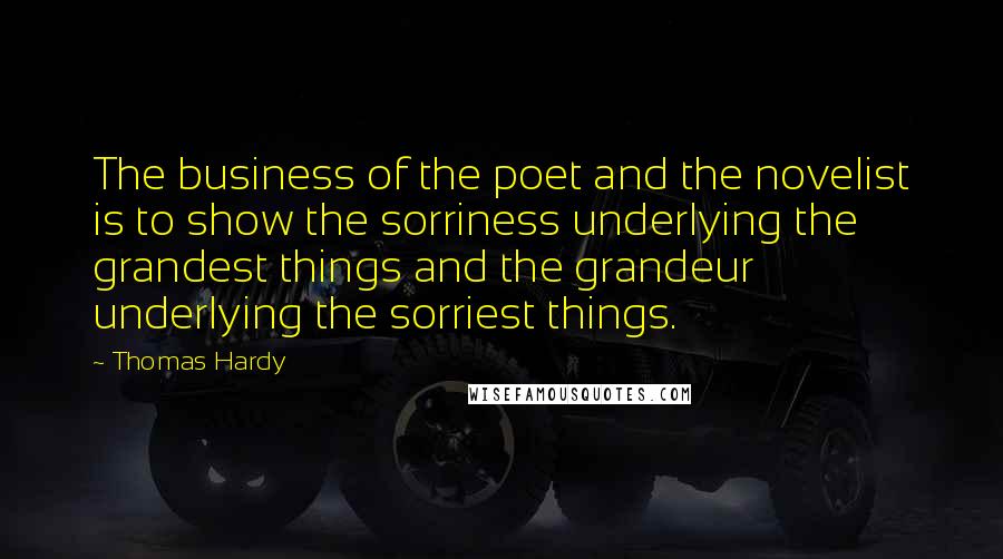Thomas Hardy Quotes: The business of the poet and the novelist is to show the sorriness underlying the grandest things and the grandeur underlying the sorriest things.