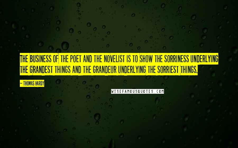 Thomas Hardy Quotes: The business of the poet and the novelist is to show the sorriness underlying the grandest things and the grandeur underlying the sorriest things.