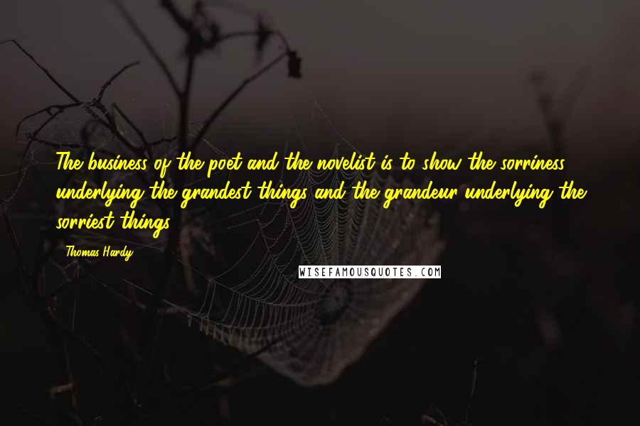 Thomas Hardy Quotes: The business of the poet and the novelist is to show the sorriness underlying the grandest things and the grandeur underlying the sorriest things.