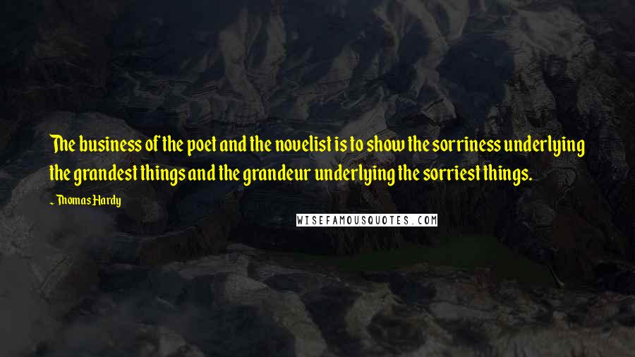 Thomas Hardy Quotes: The business of the poet and the novelist is to show the sorriness underlying the grandest things and the grandeur underlying the sorriest things.