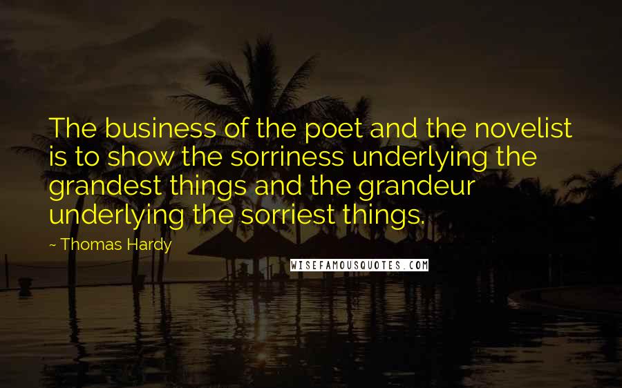 Thomas Hardy Quotes: The business of the poet and the novelist is to show the sorriness underlying the grandest things and the grandeur underlying the sorriest things.