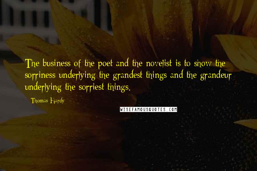 Thomas Hardy Quotes: The business of the poet and the novelist is to show the sorriness underlying the grandest things and the grandeur underlying the sorriest things.