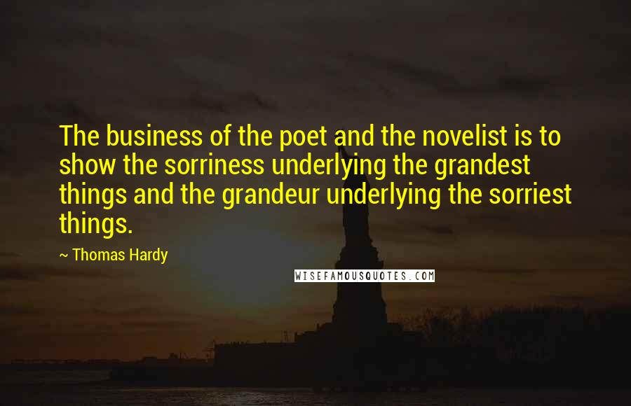 Thomas Hardy Quotes: The business of the poet and the novelist is to show the sorriness underlying the grandest things and the grandeur underlying the sorriest things.