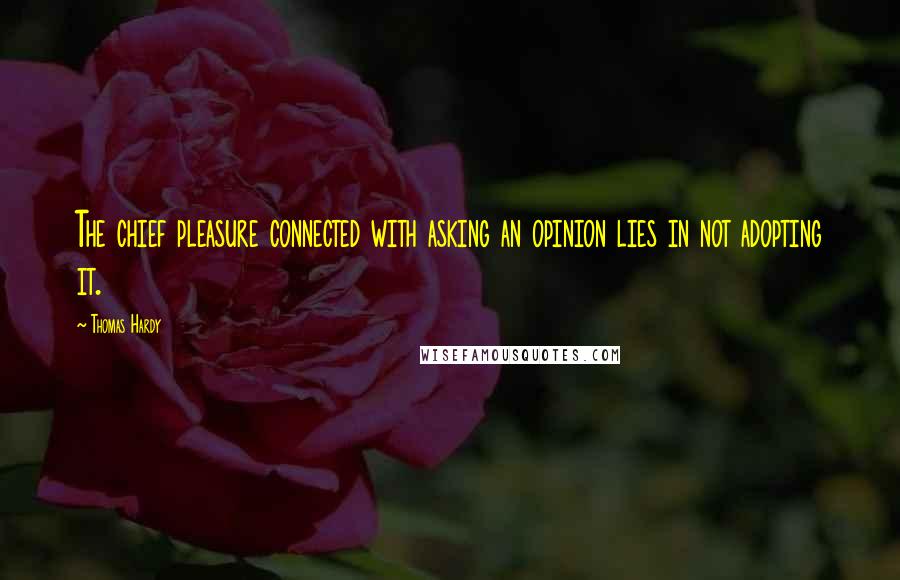 Thomas Hardy Quotes: The chief pleasure connected with asking an opinion lies in not adopting it.