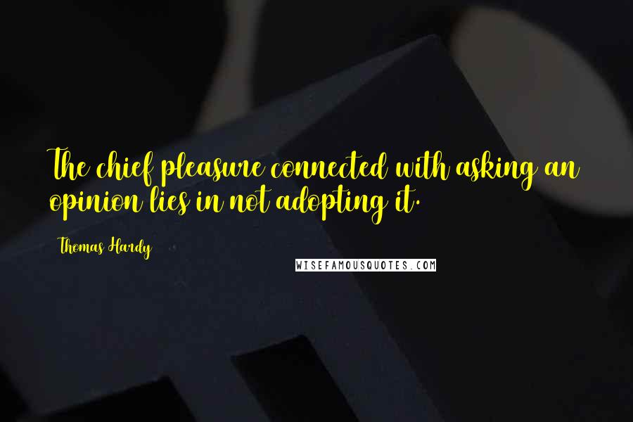 Thomas Hardy Quotes: The chief pleasure connected with asking an opinion lies in not adopting it.