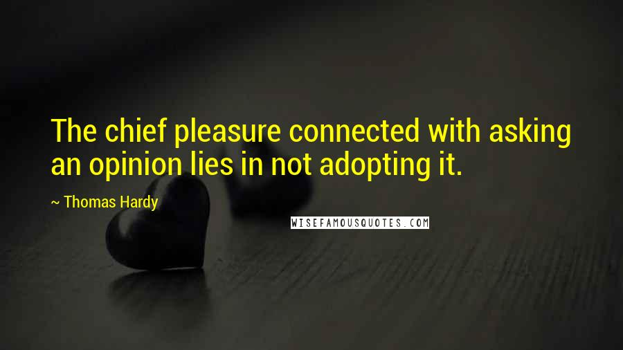 Thomas Hardy Quotes: The chief pleasure connected with asking an opinion lies in not adopting it.