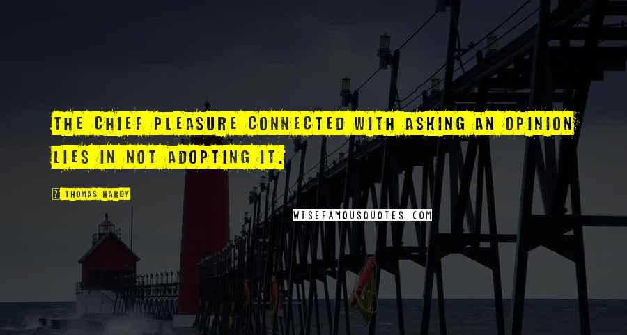 Thomas Hardy Quotes: The chief pleasure connected with asking an opinion lies in not adopting it.