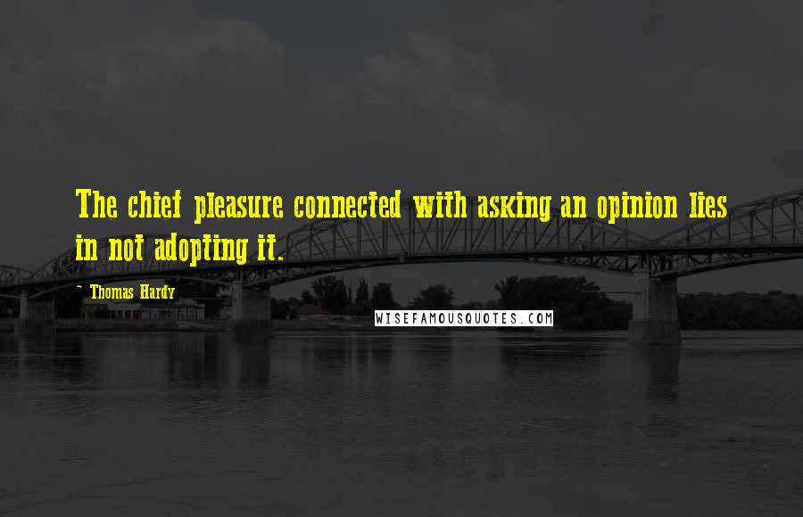 Thomas Hardy Quotes: The chief pleasure connected with asking an opinion lies in not adopting it.