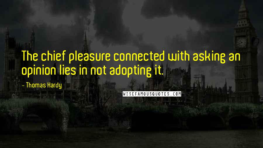 Thomas Hardy Quotes: The chief pleasure connected with asking an opinion lies in not adopting it.