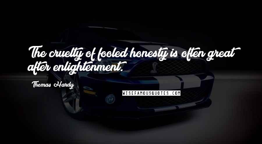 Thomas Hardy Quotes: The cruelty of fooled honesty is often great after enlightenment.