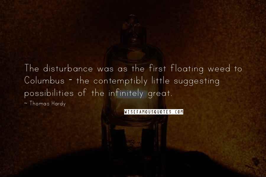 Thomas Hardy Quotes: The disturbance was as the first floating weed to Columbus - the contemptibly little suggesting possibilities of the infinitely great.