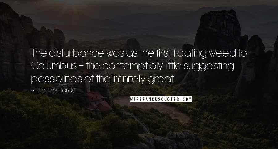 Thomas Hardy Quotes: The disturbance was as the first floating weed to Columbus - the contemptibly little suggesting possibilities of the infinitely great.