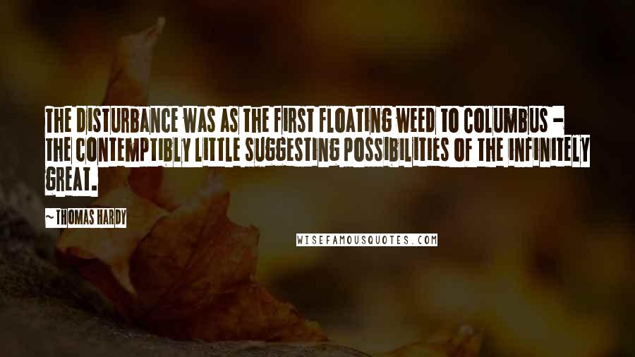 Thomas Hardy Quotes: The disturbance was as the first floating weed to Columbus - the contemptibly little suggesting possibilities of the infinitely great.