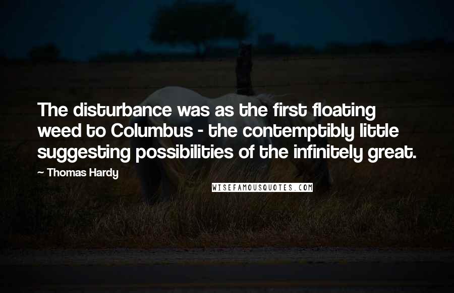 Thomas Hardy Quotes: The disturbance was as the first floating weed to Columbus - the contemptibly little suggesting possibilities of the infinitely great.