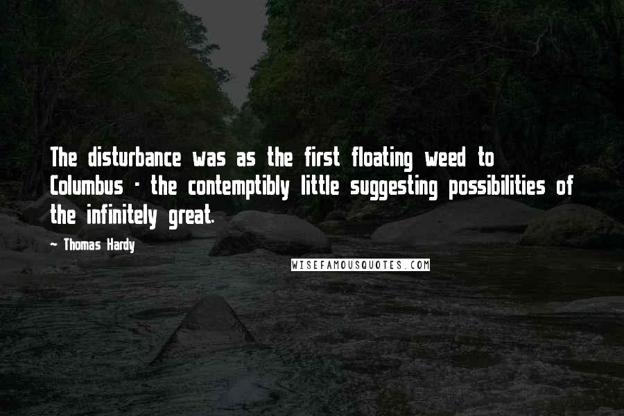 Thomas Hardy Quotes: The disturbance was as the first floating weed to Columbus - the contemptibly little suggesting possibilities of the infinitely great.