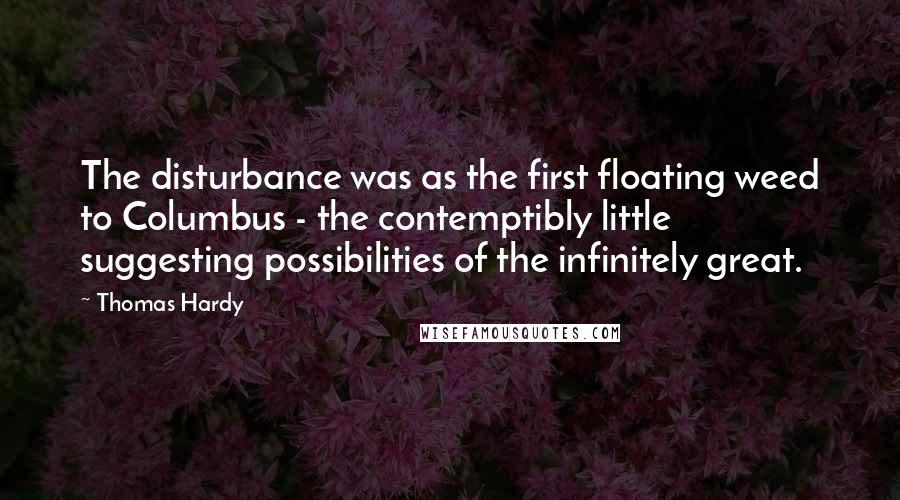 Thomas Hardy Quotes: The disturbance was as the first floating weed to Columbus - the contemptibly little suggesting possibilities of the infinitely great.