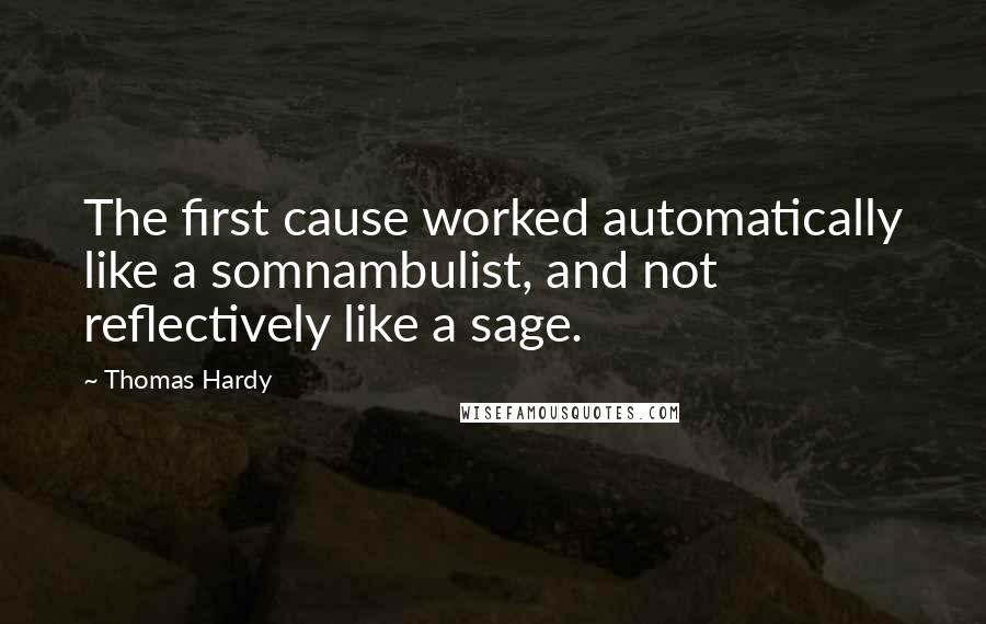 Thomas Hardy Quotes: The first cause worked automatically like a somnambulist, and not reflectively like a sage.