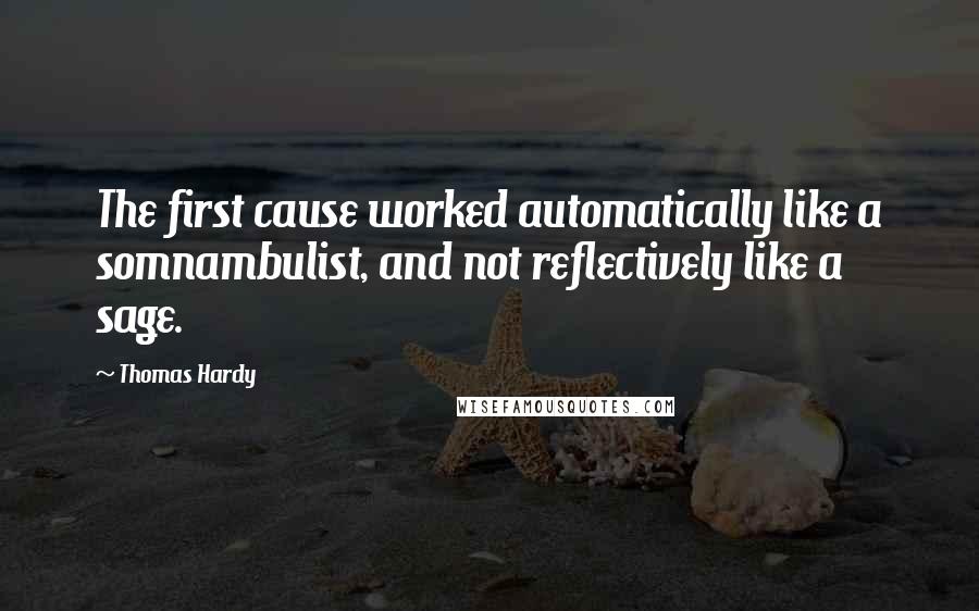 Thomas Hardy Quotes: The first cause worked automatically like a somnambulist, and not reflectively like a sage.