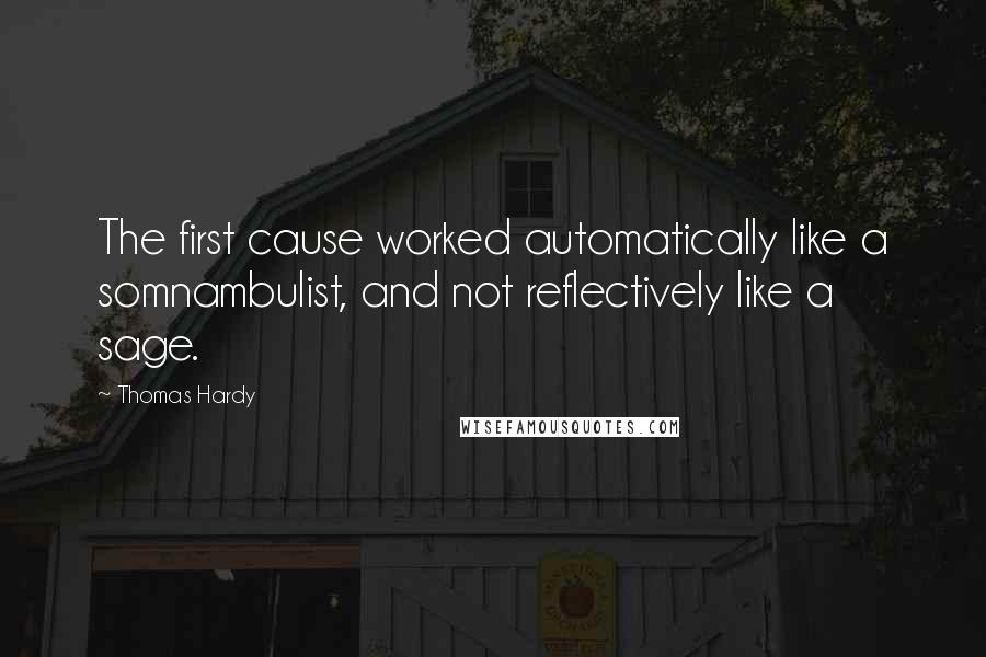 Thomas Hardy Quotes: The first cause worked automatically like a somnambulist, and not reflectively like a sage.