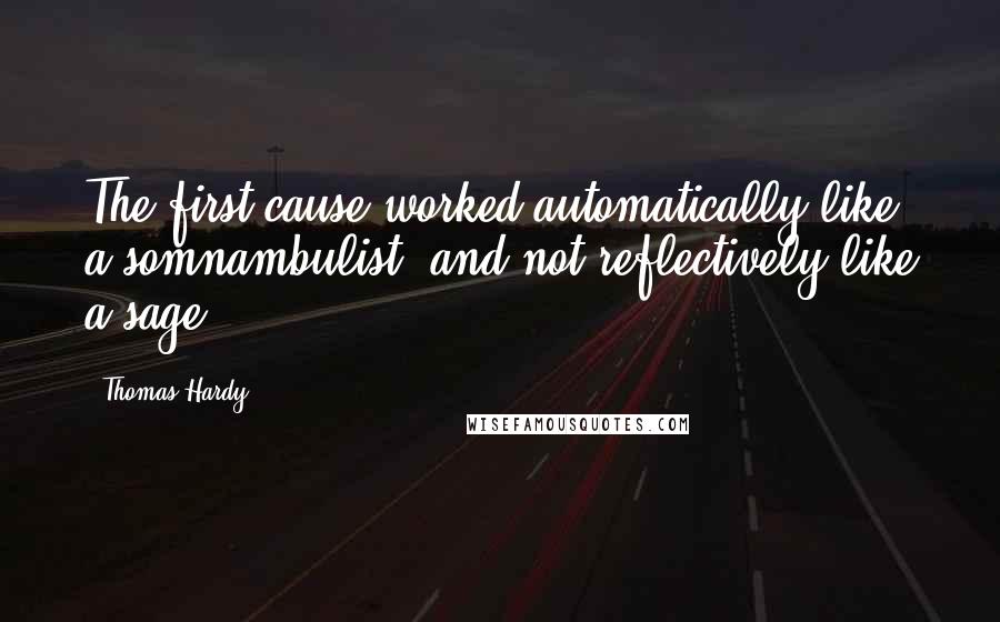 Thomas Hardy Quotes: The first cause worked automatically like a somnambulist, and not reflectively like a sage.