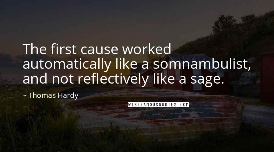 Thomas Hardy Quotes: The first cause worked automatically like a somnambulist, and not reflectively like a sage.