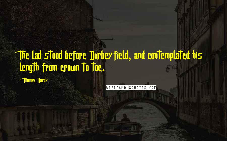 Thomas Hardy Quotes: The lad stood before Durbeyfield, and contemplated his length from crown to toe.